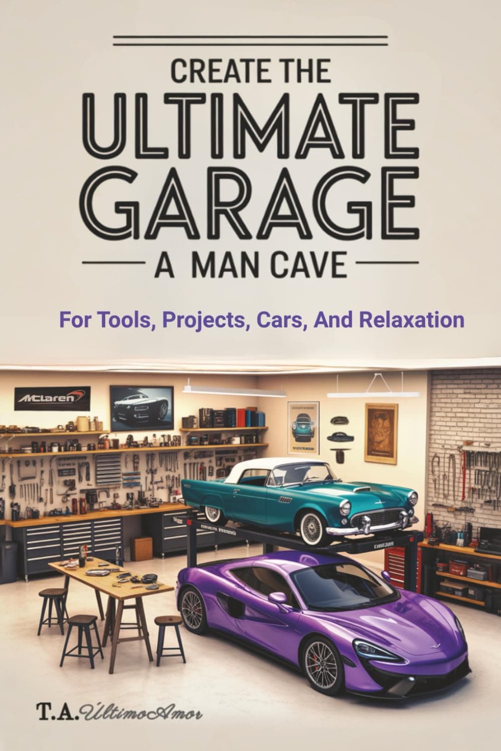 Create The Ultimate Garage - A Man Cave: For Tools, Projects, Cars and Relaxation