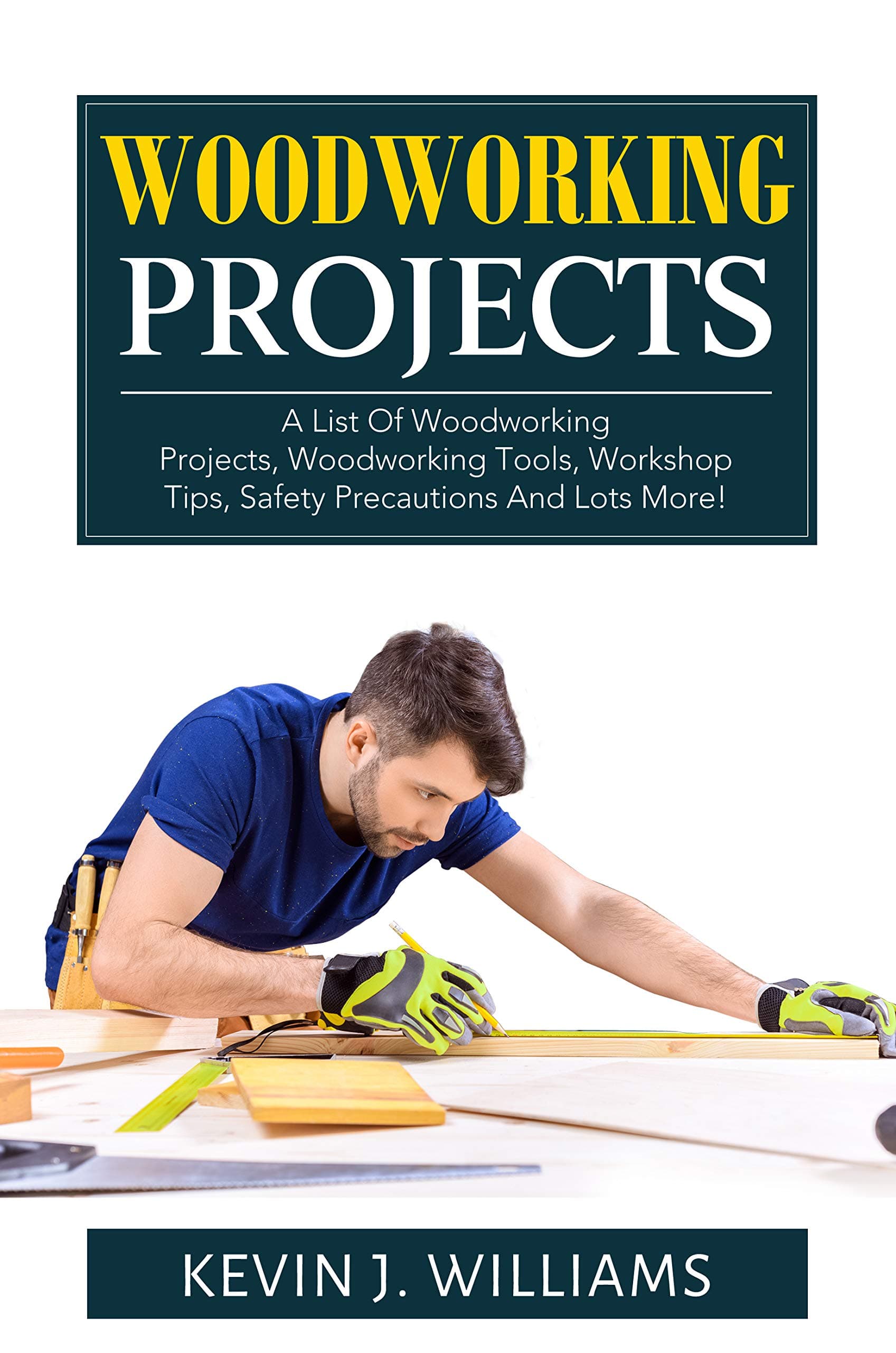WOODWORKING PROJECTS: A List Of Woodworking Projects, Woodworking Tools, Workshop Tips, Safety Precautions And Lots More!